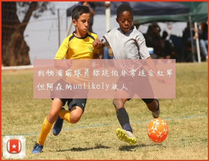 利物浦前球员称廷伯非常适合红军但阿森纳unlikely放人