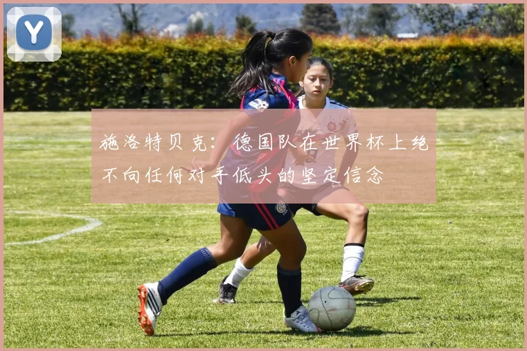 施洛特贝克：德国队在世界杯上绝不向任何对手低头的坚定信念