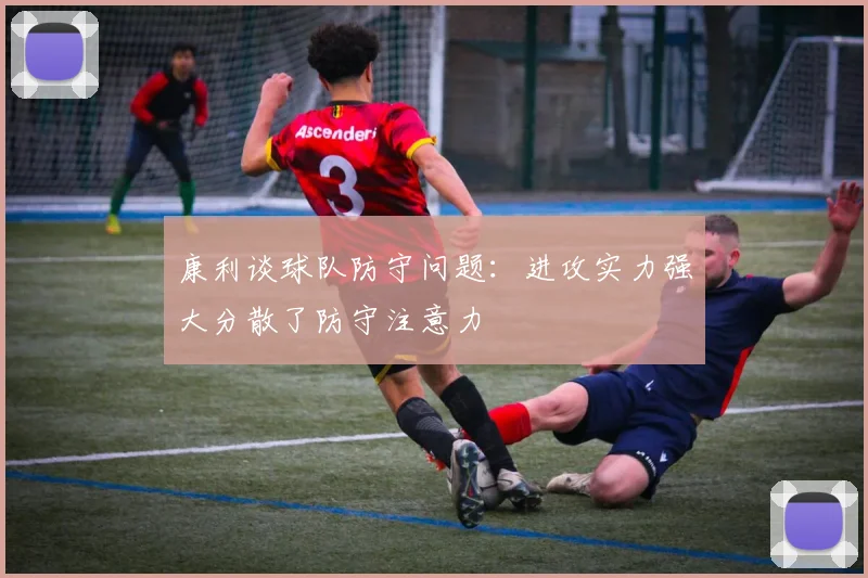 康利谈球队防守问题:进攻实力强大分散了防守注意力
