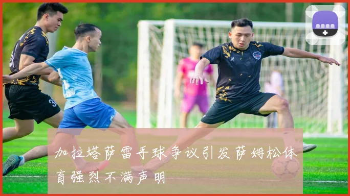 加拉塔萨雷手球争议引发萨姆松体育强烈不满声明