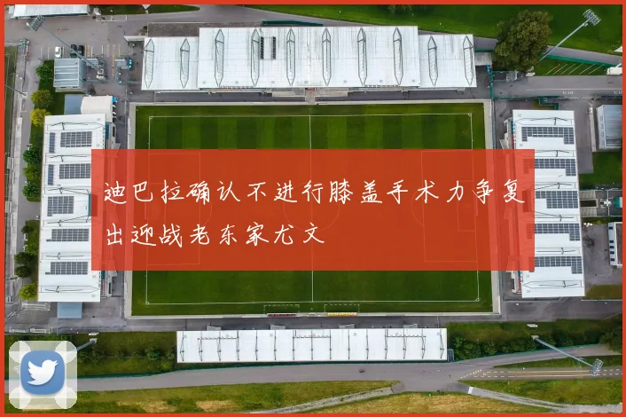 迪巴拉确认不进行膝盖手术力争复出迎战老东家尤文