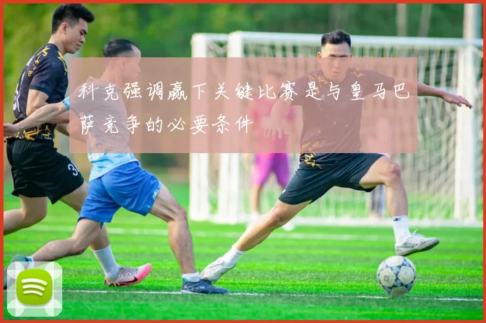 科克强调赢下关键比赛是与皇马巴萨竞争的必要条件