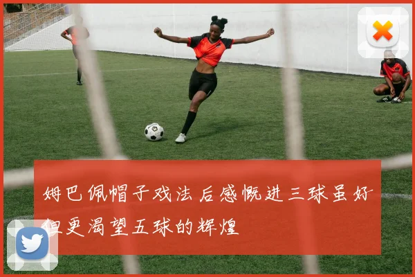 姆巴佩帽子戏法后感慨进三球虽好但更渴望五球的辉煌