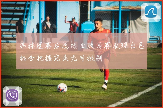 弗林蓬赛后总结击败马赛表现出色机会把握完美无可挑剔