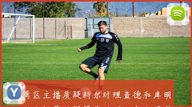 湾区主播质疑科尔对理查德和库明加坐板凳的解释前后不一令人困惑
