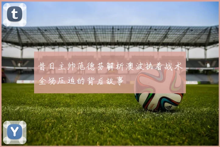 昔日主帅范德芬解析澳波执着战术全场压迫的背后故事