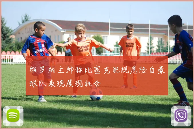 维罗纳主帅称比塞克犯规危险自豪球队表现展现机会