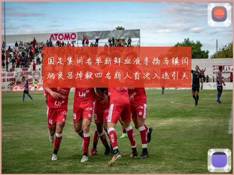 国足集训名单新鲜血液李扬马镇闫炳良吕焯毅四名新人首次入选引关注