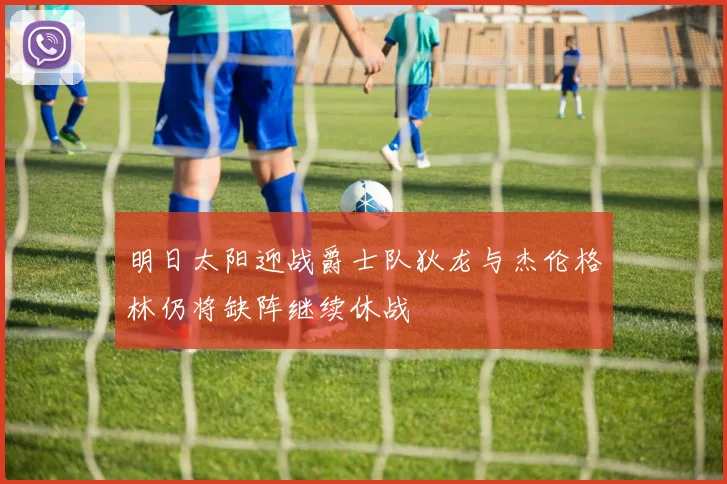 明日太阳迎战爵士队狄龙与杰伦格林仍将缺阵继续休战