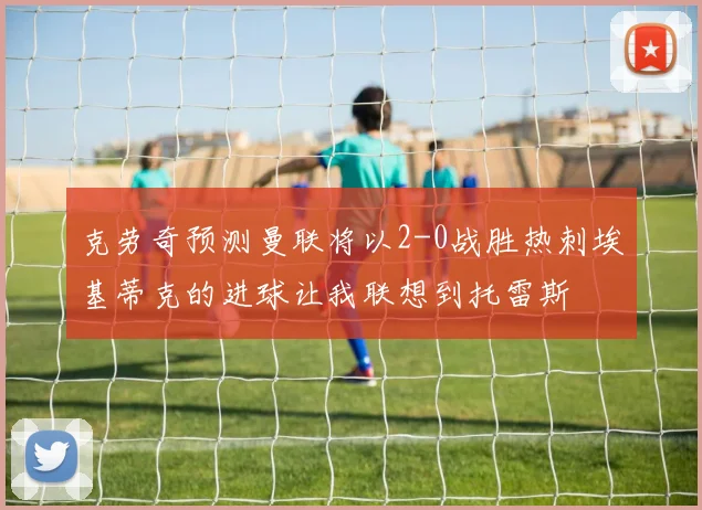 克劳奇预测曼联将以2-0战胜热刺埃基蒂克的进球让我联想到托雷斯
