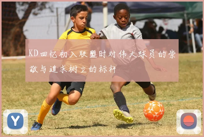 KD回忆初入联盟时对伟大球员的崇敬与追求树立的标杆