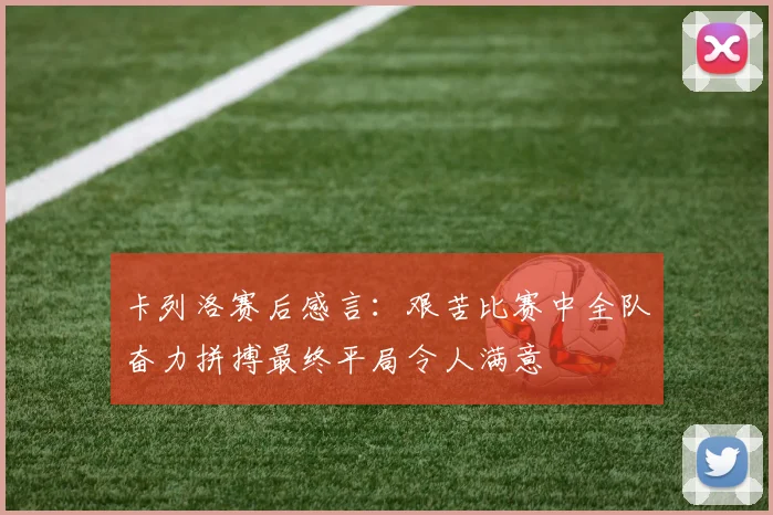 卡列洛赛后感言:艰苦比赛中全队奋力拼搏最终平局令人满意