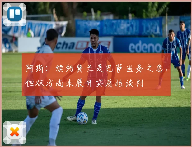 阿斯:续约费兰是巴萨当务之急,但双方尚未展开实质性谈判