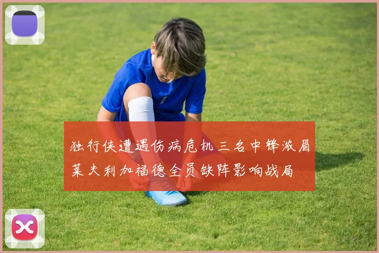 独行侠遭遇伤病危机三名中锋浓眉莱夫利加福德全员缺阵影响战局