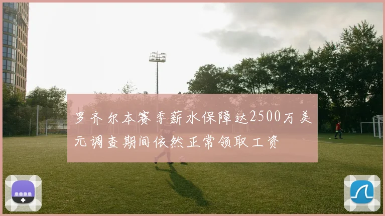 罗齐尔本赛季薪水保障达2500万美元调查期间依然正常领取工资