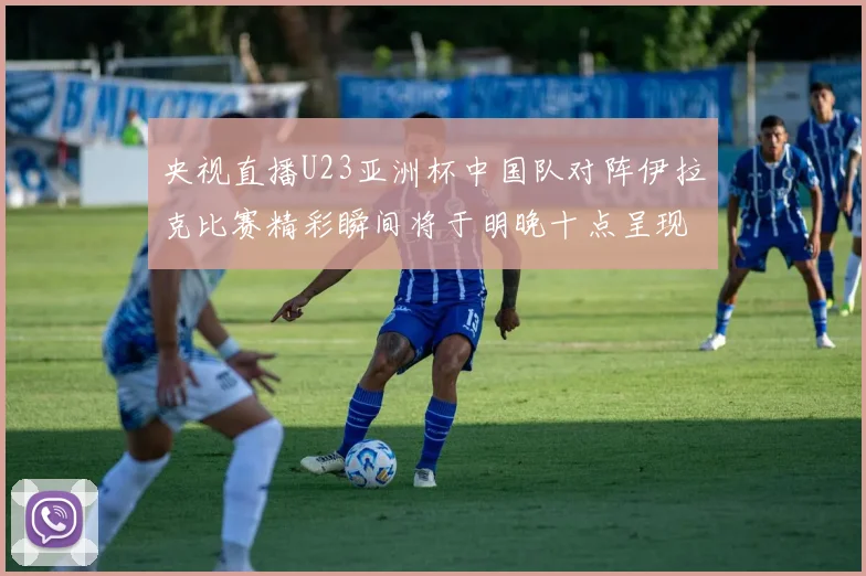 央视直播U23亚洲杯中国队对阵伊拉克比赛精彩瞬间将于明晚十点呈现
