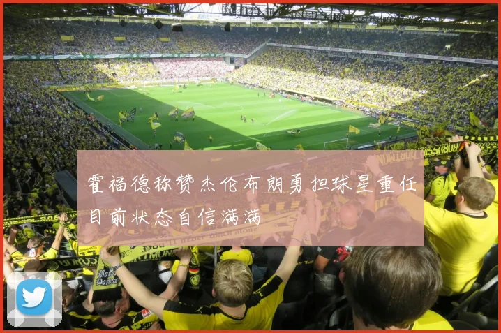 霍福德称赞杰伦布朗勇担球星重任目前状态自信满满