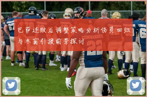 巴萨连败后调整策略分析伤员回归与冬窗引援前景探讨