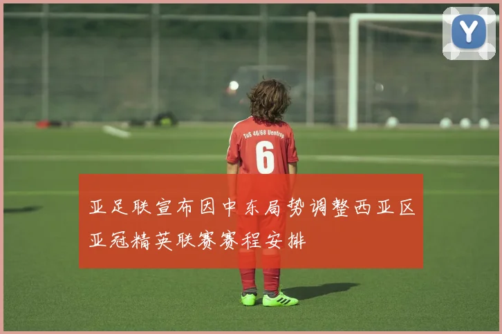亚足联宣布因中东局势调整西亚区亚冠精英联赛赛程安排