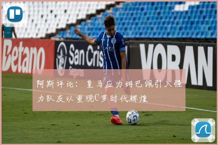 阿斯评论:皇马应为姆巴佩引入强力队友以重现C罗时代辉煌