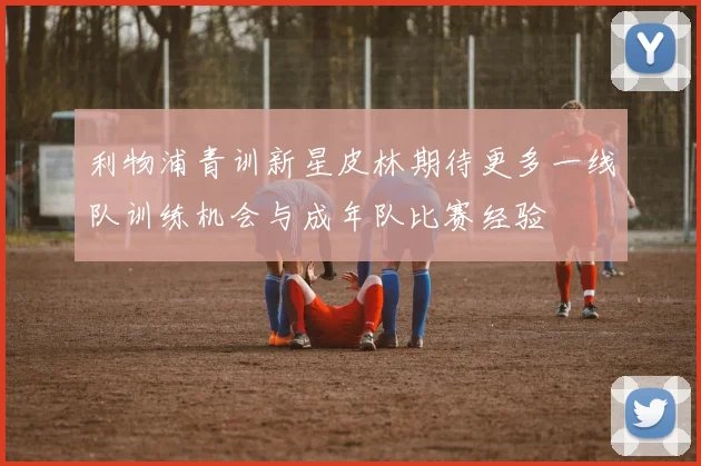 利物浦青训新星皮林期待更多一线队训练机会与成年队比赛经验