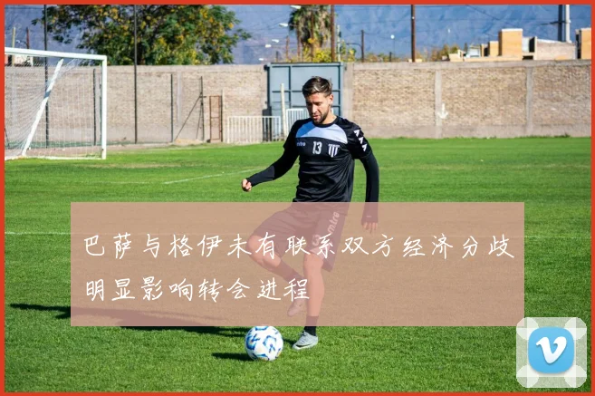 巴萨与格伊未有联系双方经济分歧明显影响转会进程