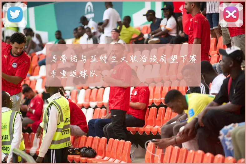 马蒂诺与亚特兰大联洽谈有望下赛季重返球队