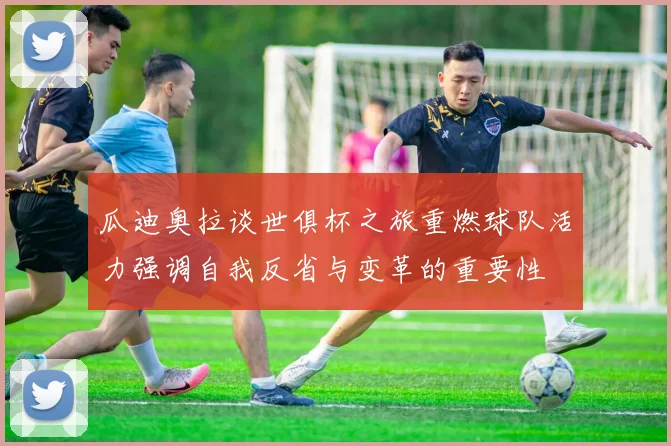 瓜迪奥拉谈世俱杯之旅重燃球队活力强调自我反省与变革的重要性