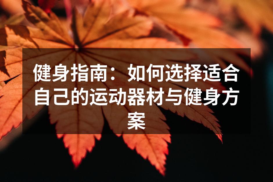 健身指南：如何选择适合自己的运动器材与健身方案
